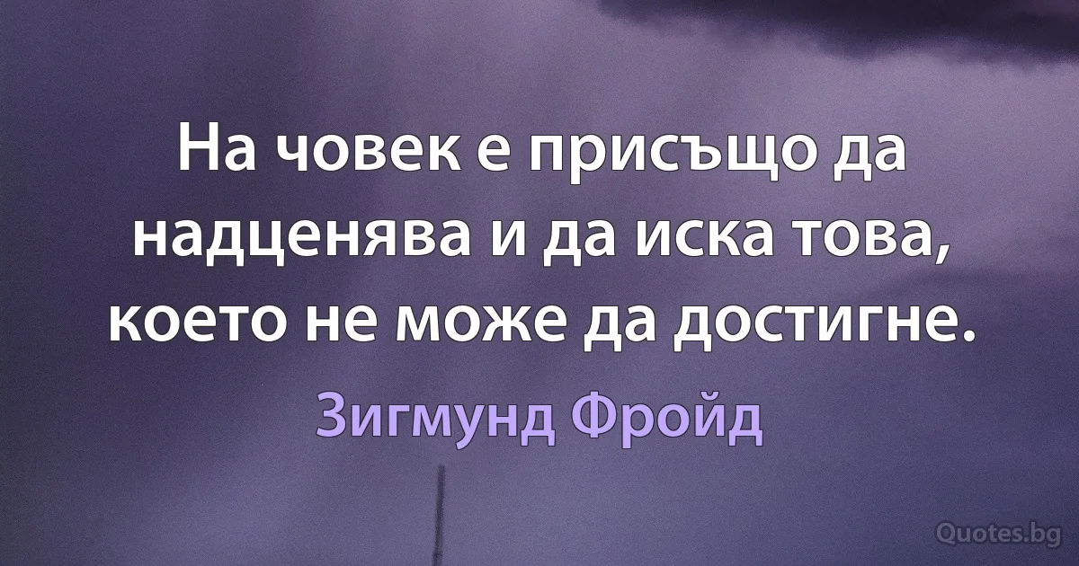 На човек е присъщо да надценява и да иска това, което не може да достигне. (Зигмунд Фройд)