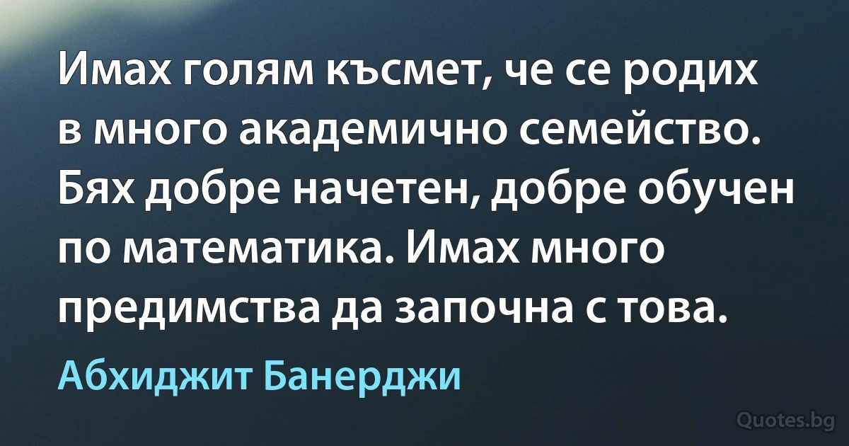 Имах голям късмет, че се родих в много академично семейство. Бях добре начетен, добре обучен по математика. Имах много предимства да започна с това. (Абхиджит Банерджи)