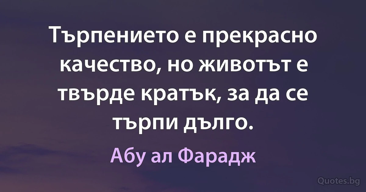 Търпението е прекрасно качество, но животът е твърде кратък, за да се търпи дълго. (Абу ал Фарадж)