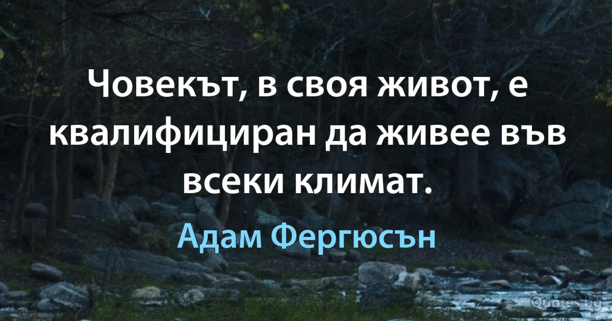 Човекът, в своя живот, е квалифициран да живее във всеки климат. (Адам Фергюсън)