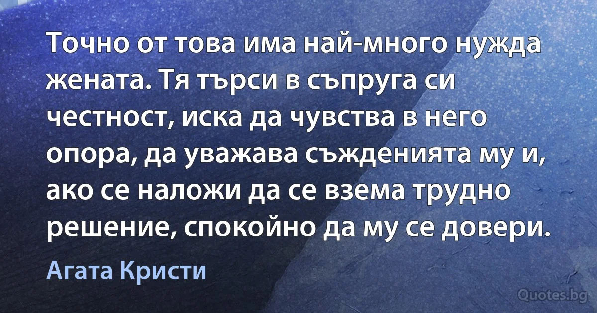 Точно от това има най-много нужда жената. Тя търси в съпруга си честност, иска да чувства в него опора, да уважава съжденията му и, ако се наложи да се взема трудно решение, спокойно да му се довери. (Агата Кристи)