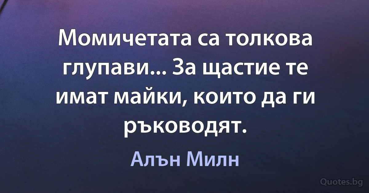 Момичетата са толкова глупави... За щастие те имат майки, които да ги ръководят. (Алън Милн)