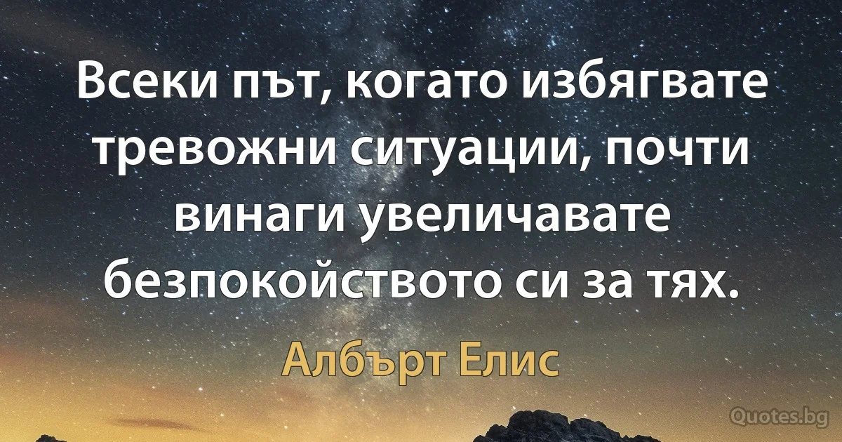 Всеки път, когато избягвате тревожни ситуации, почти винаги увеличавате безпокойството си за тях. (Албърт Елис)