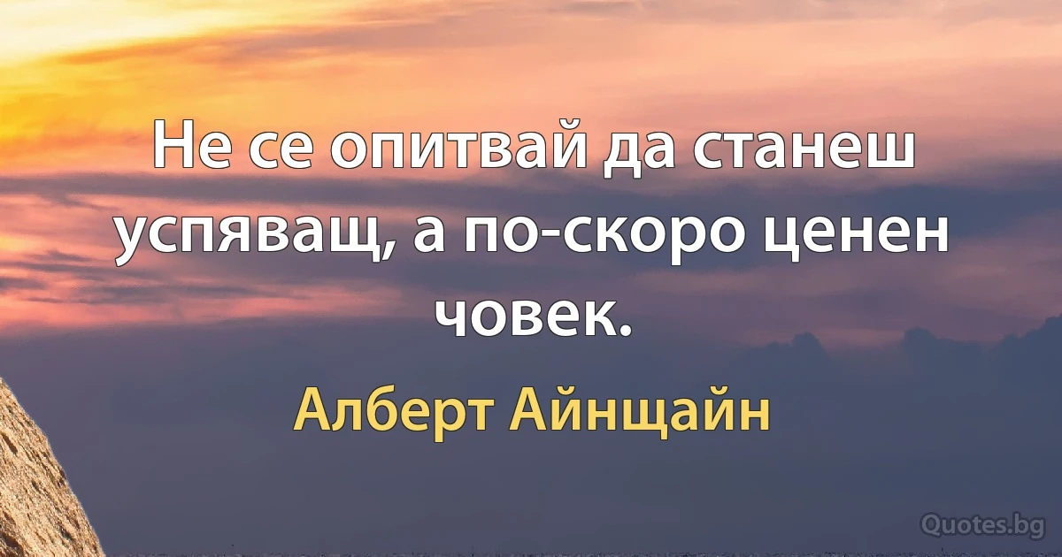 Не се опитвай да станеш успяващ, а по-скоро ценен човек. (Алберт Айнщайн)