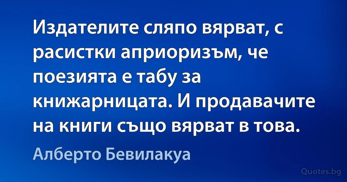 Издателите сляпо вярват, с расистки априоризъм, че поезията е табу за книжарницата. И продавачите на книги също вярват в това. (Алберто Бевилакуа)