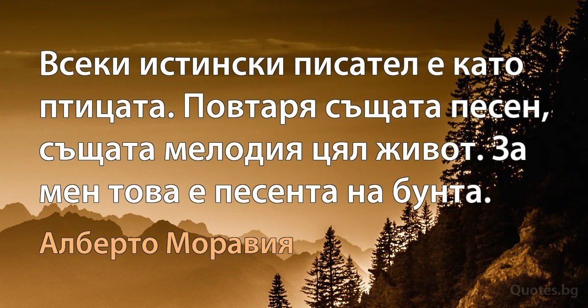 Всеки истински писател е като птицата. Повтаря същата песен, същата мелодия цял живот. За мен това е песента на бунта. (Алберто Моравия)