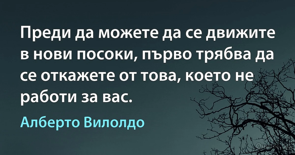 Преди да можете да се движите в нови посоки, първо трябва да се откажете от това, което не работи за вас. (Алберто Вилолдо)