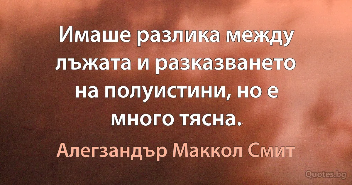 Имаше разлика между лъжата и разказването на полуистини, но е много тясна. (Алегзандър Маккол Смит)