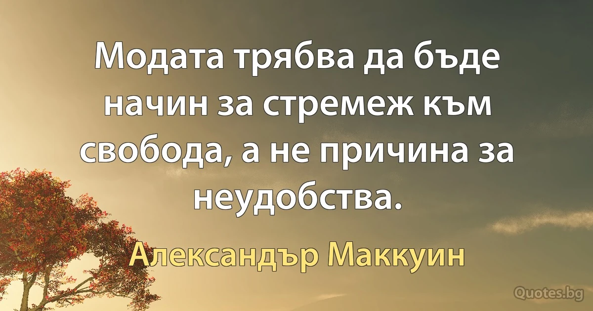 Модата трябва да бъде начин за стремеж към свобода, а не причина за неудобства. (Александър Маккуин)