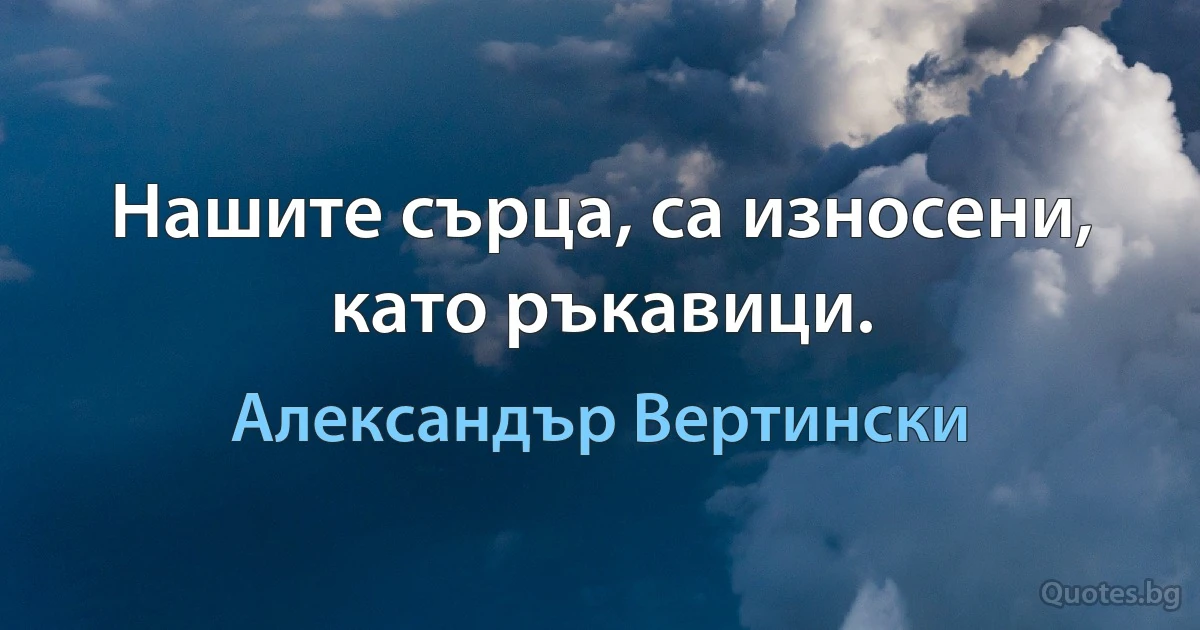 Нашите сърца, са износени, като ръкавици. (Александър Вертински)