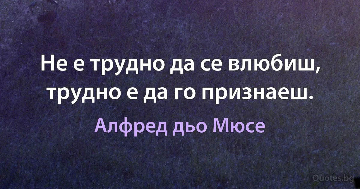 Не е трудно да се влюбиш, трудно е да го признаеш. (Алфред дьо Мюсе)