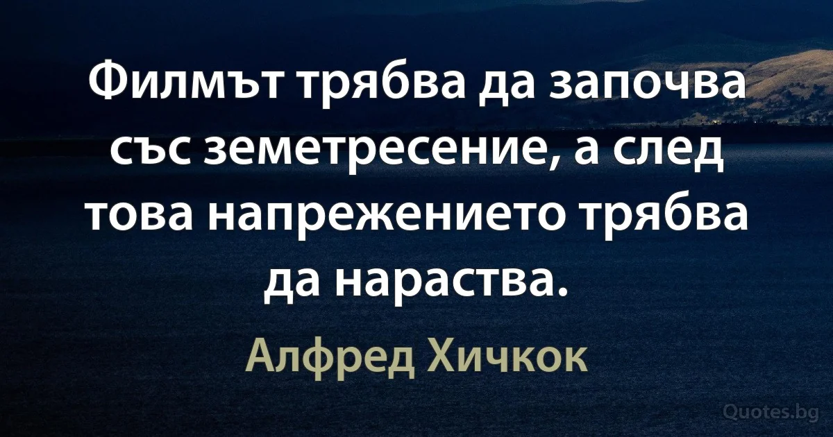 Филмът трябва да започва със земетресение, а след това напрежението трябва да нараства. (Алфред Хичкок)