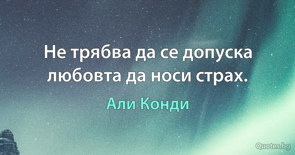 Не трябва да се допуска любовта да носи страх. (Али Конди)