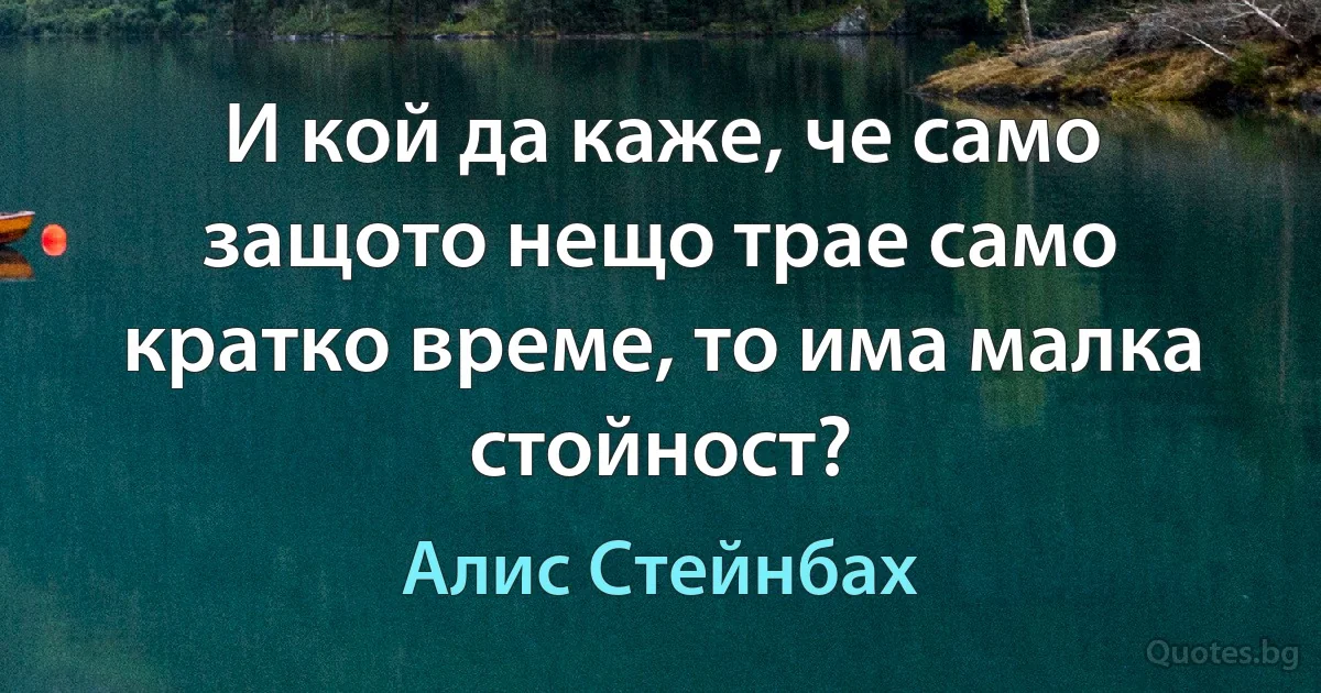 И кой да каже, че само защото нещо трае само кратко време, то има малка стойност? (Алис Стейнбах)