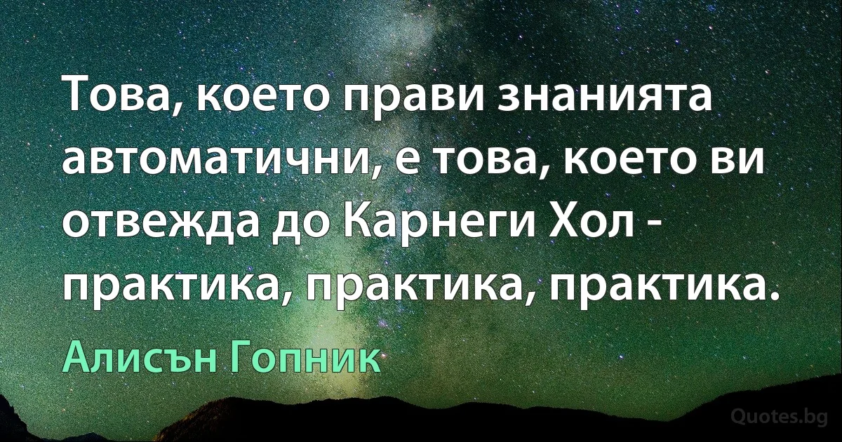 Това, което прави знанията автоматични, е това, което ви отвежда до Карнеги Хол - практика, практика, практика. (Алисън Гопник)