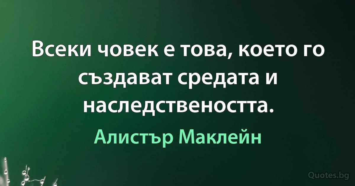 Всеки човек е това, което го създават средата и наследствеността. (Алистър Маклейн)