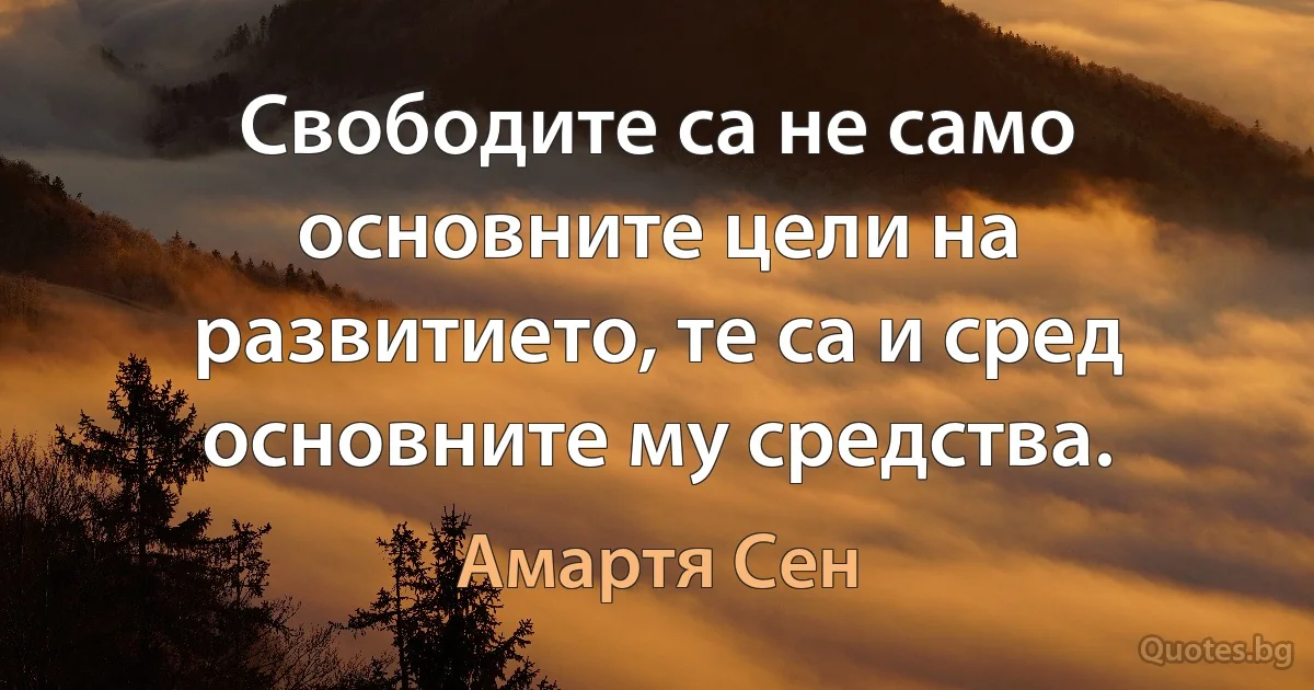 Свободите са не само основните цели на развитието, те са и сред основните му средства. (Амартя Сен)