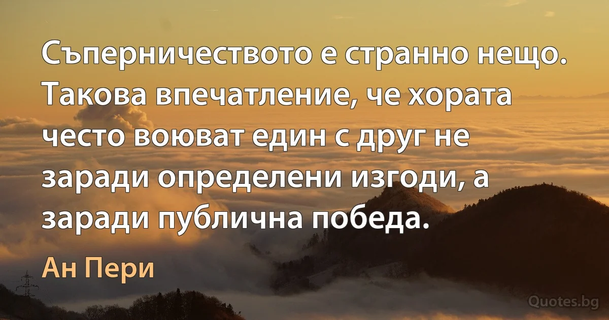 Съперничеството е странно нещо. Такова впечатление, че хората често воюват един с друг не заради определени изгоди, а заради публична победа. (Ан Пери)