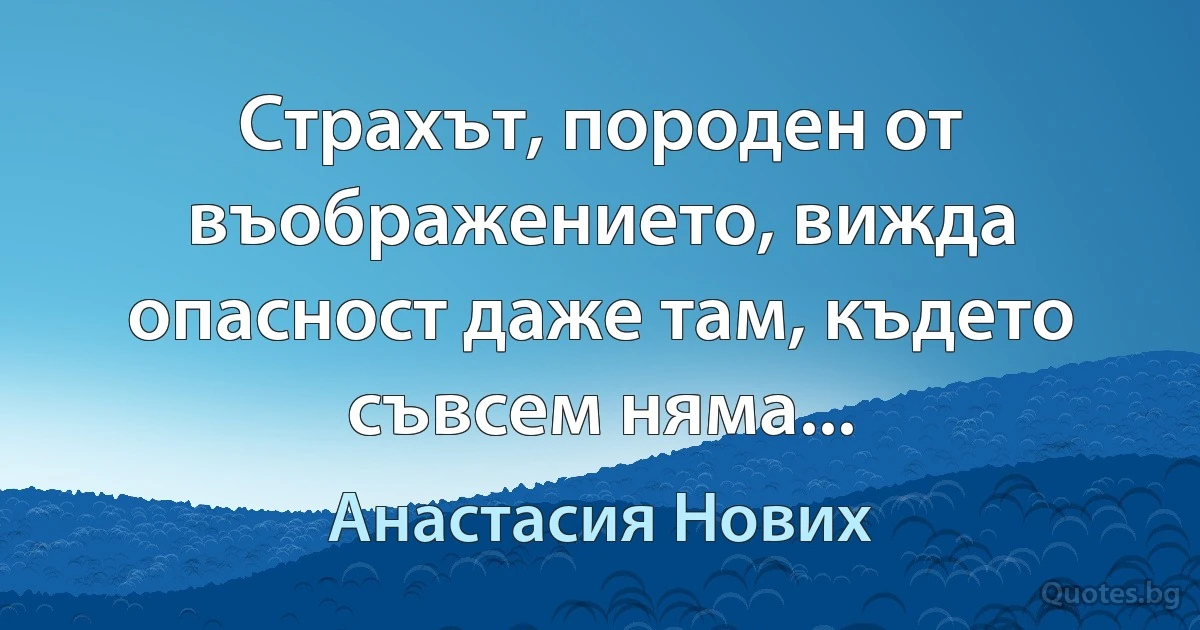 Страхът, породен от въображението, вижда опасност даже там, където съвсем няма... (Анастасия Нових)