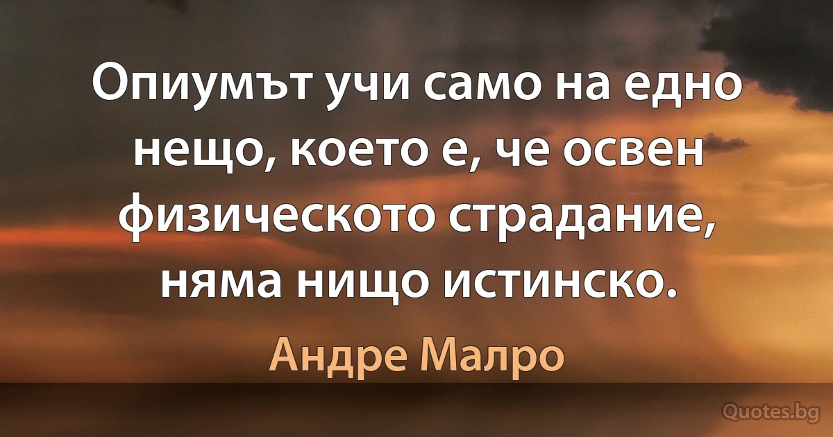 Опиумът учи само на едно нещо, което е, че освен физическото страдание, няма нищо истинско. (Андре Малро)