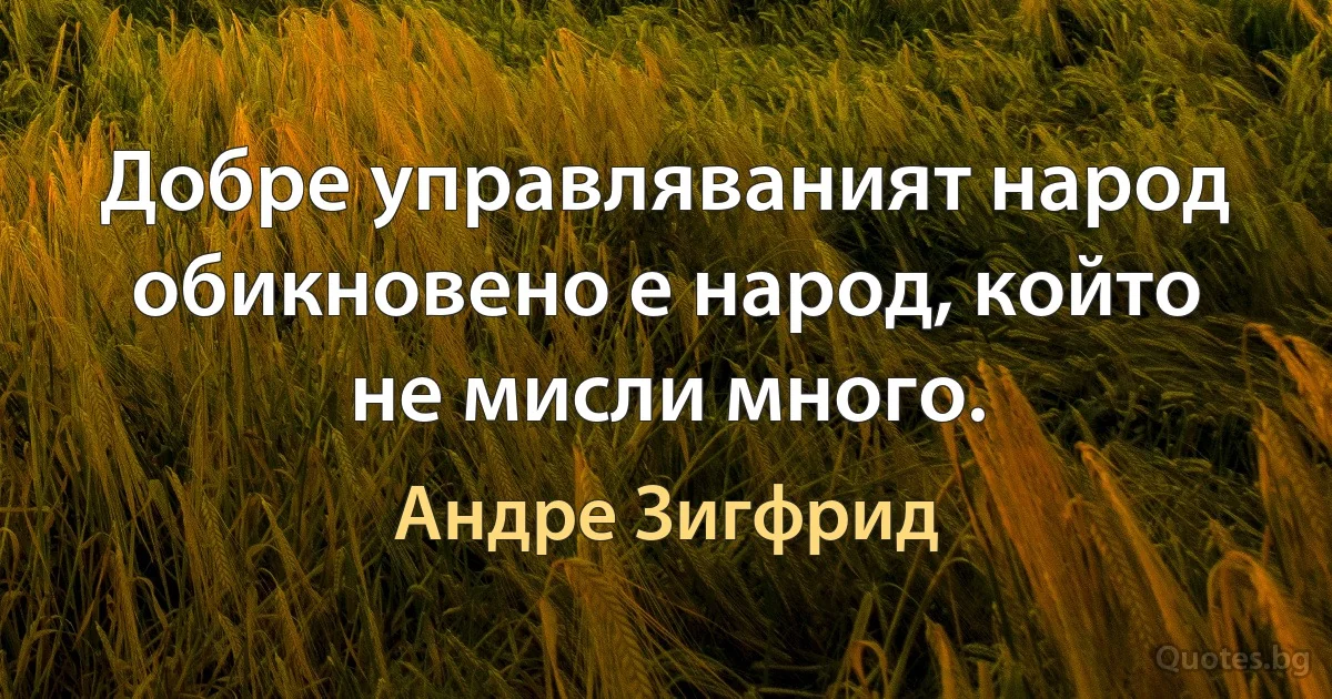 Добре управляваният народ обикновено е народ, който не мисли много. (Андре Зигфрид)