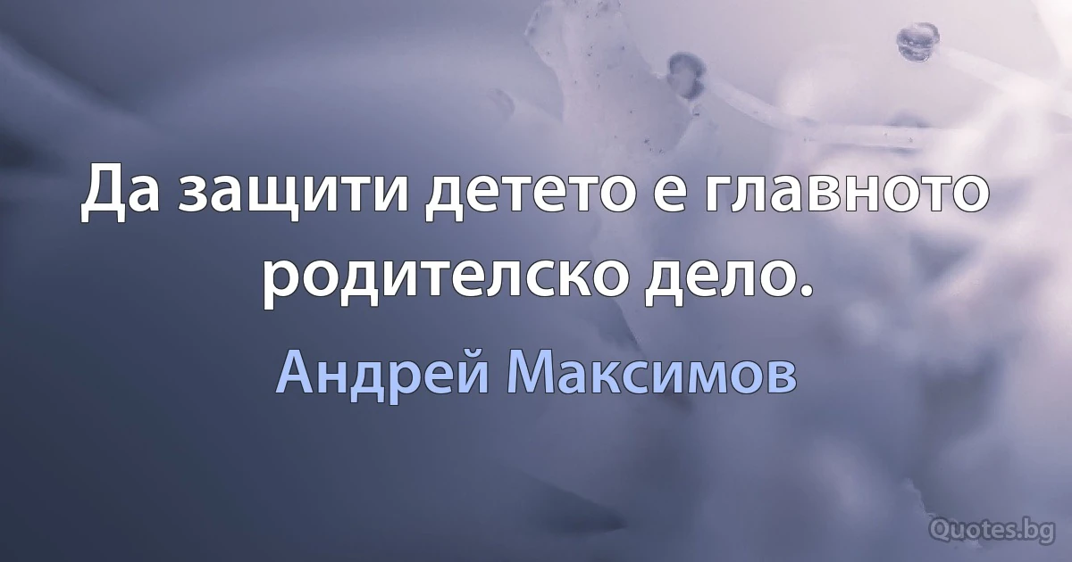 Да защити детето е главното родителско дело. (Андрей Максимов)