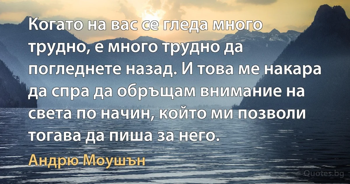 Когато на вас се гледа много трудно, е много трудно да погледнете назад. И това ме накара да спра да обръщам внимание на света по начин, който ми позволи тогава да пиша за него. (Андрю Моушън)