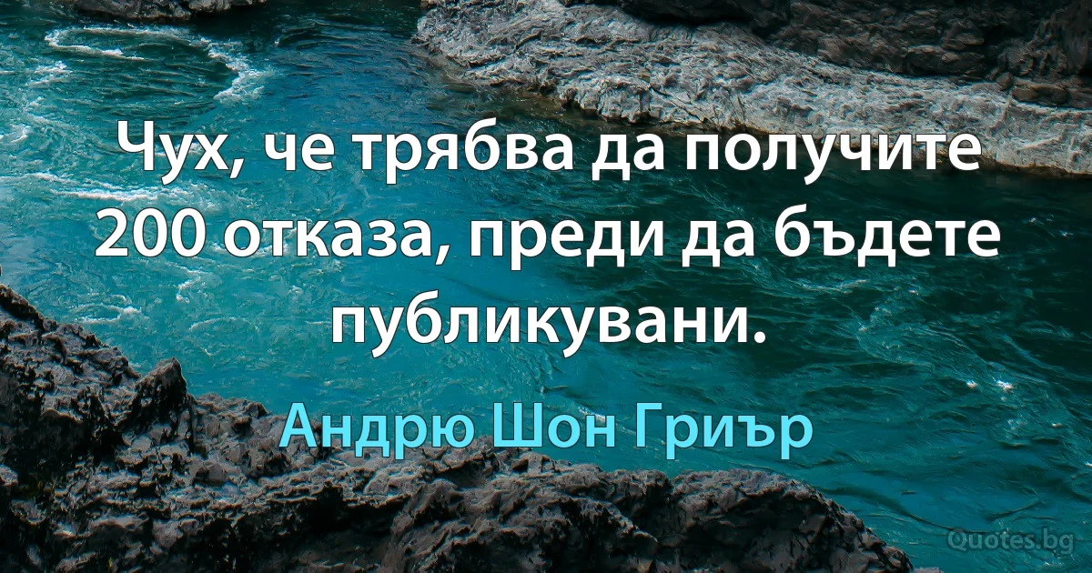 Чух, че трябва да получите 200 отказа, преди да бъдете публикувани. (Андрю Шон Гриър)