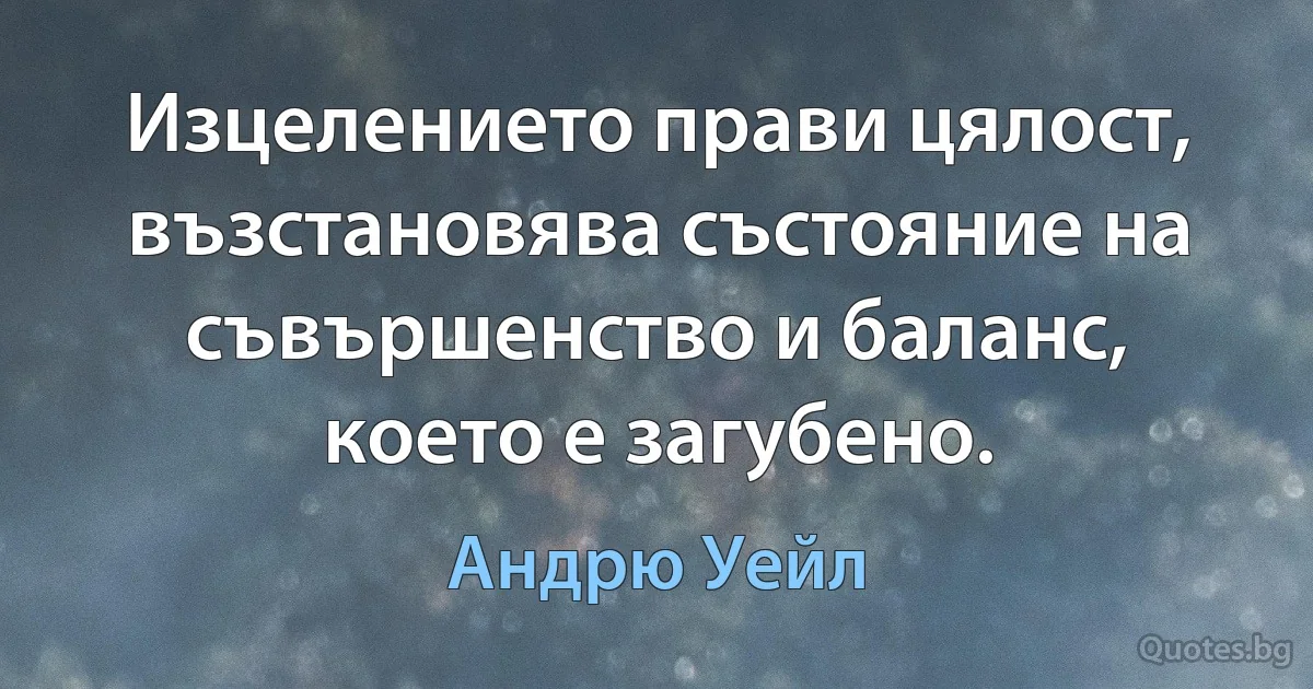 Изцелението прави цялост, възстановява състояние на съвършенство и баланс, което е загубено. (Андрю Уейл)