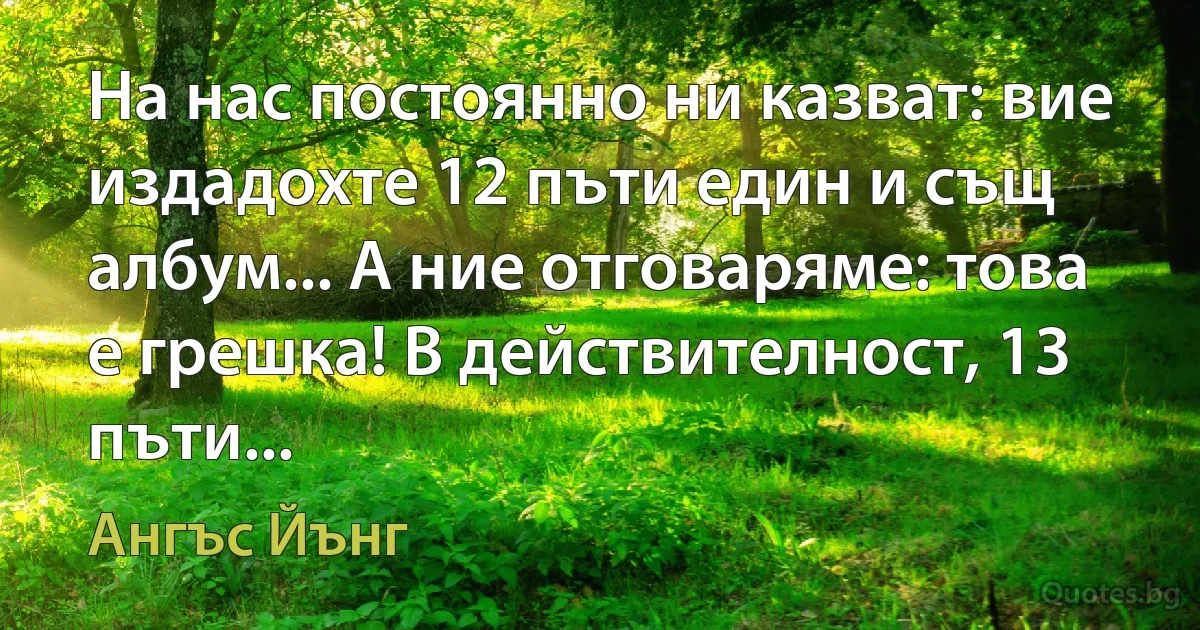 На нас постоянно ни казват: вие издадохте 12 пъти един и същ албум... А ние отговаряме: това е грешка! В действителност, 13 пъти... (Ангъс Йънг)