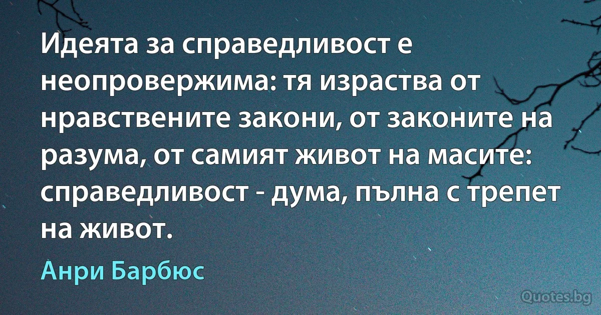 Идеята за справедливост е неопровержима: тя израства от нравствените закони, от законите на разума, от самият живот на масите: справедливост - дума, пълна с трепет на живот. (Анри Барбюс)