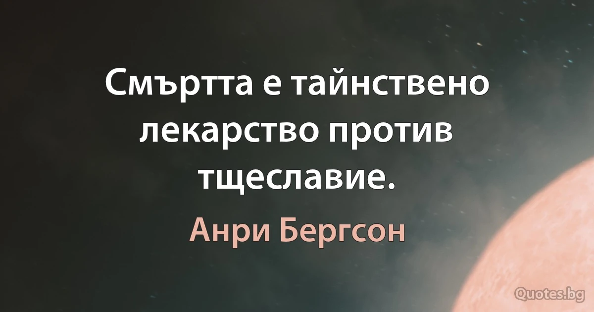 Смъртта е тайнствено лекарство против тщеславие. (Анри Бергсон)