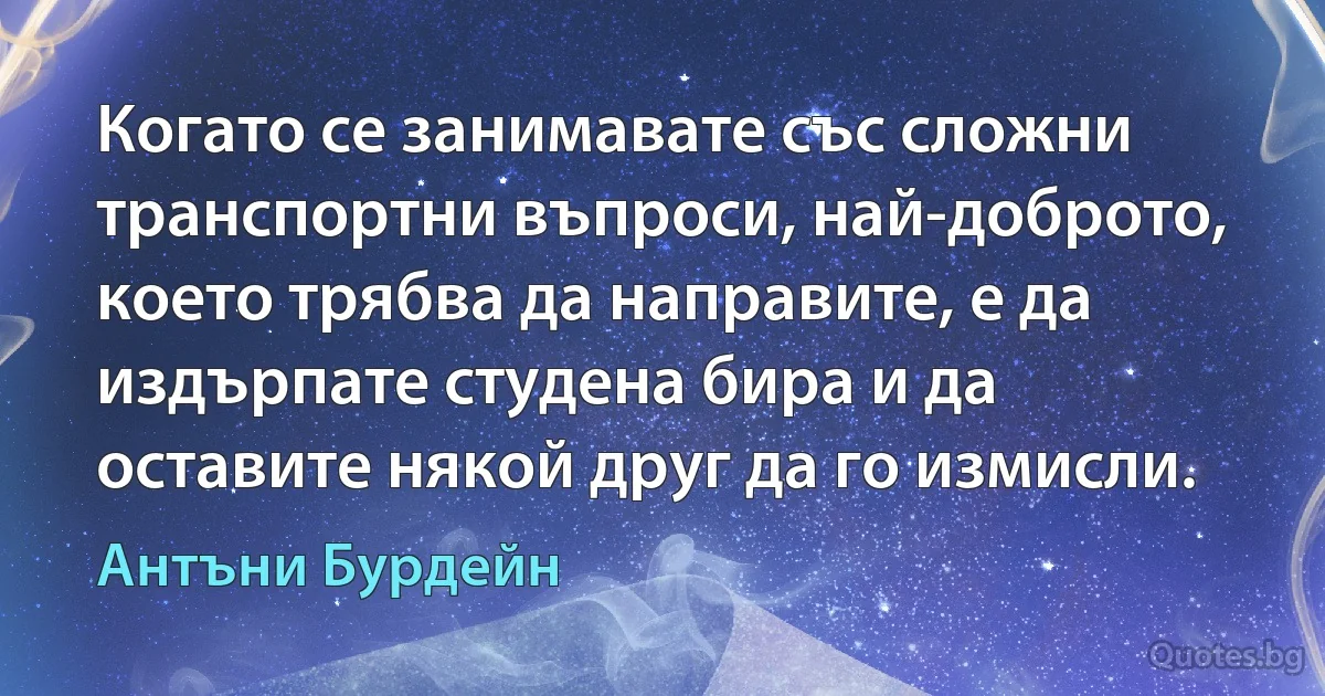 Когато се занимавате със сложни транспортни въпроси, най-доброто, което трябва да направите, е да издърпате студена бира и да оставите някой друг да го измисли. (Антъни Бурдейн)