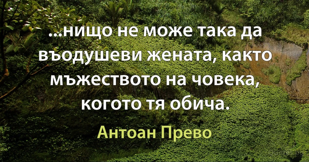 ...нищо не може така да въодушеви жената, както мъжеството на човека, когото тя обича. (Антоан Прево)