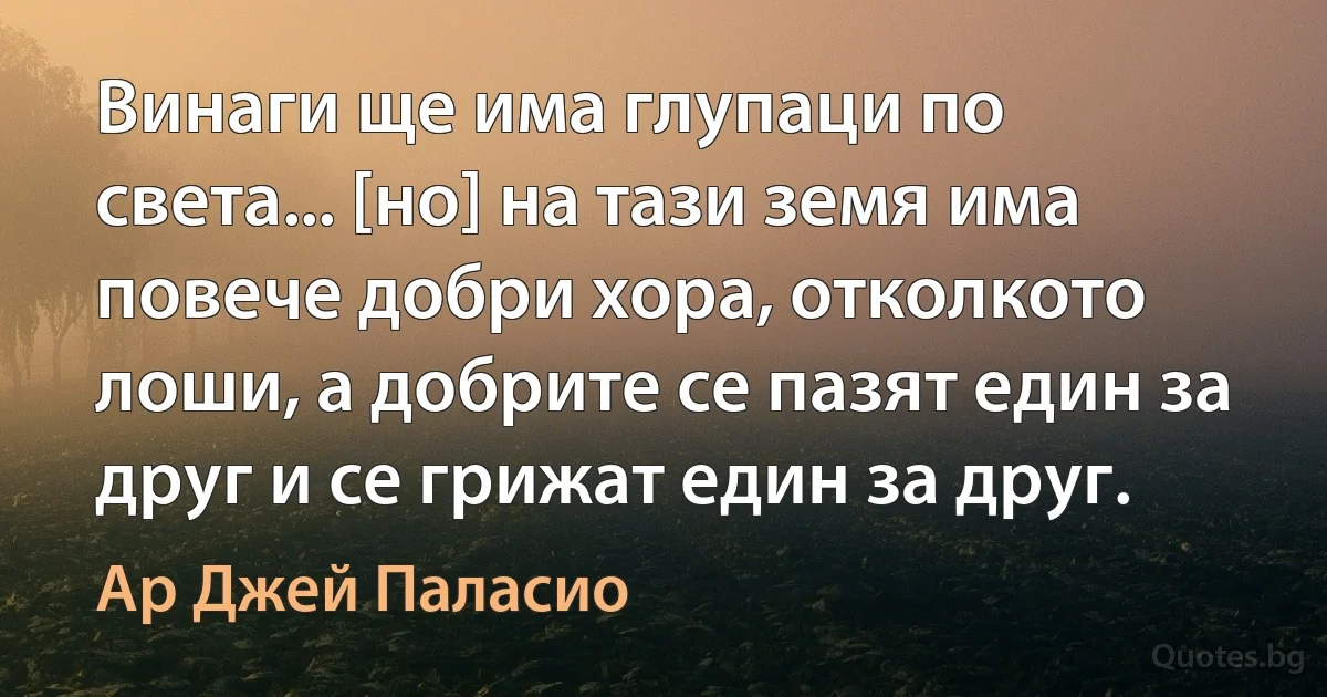 Винаги ще има глупаци по света... [но] на тази земя има повече добри хора, отколкото лоши, а добрите се пазят един за друг и се грижат един за друг. (Ар Джей Паласио)