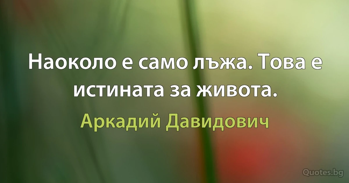 Наоколо е само лъжа. Това е истината за живота. (Аркадий Давидович)