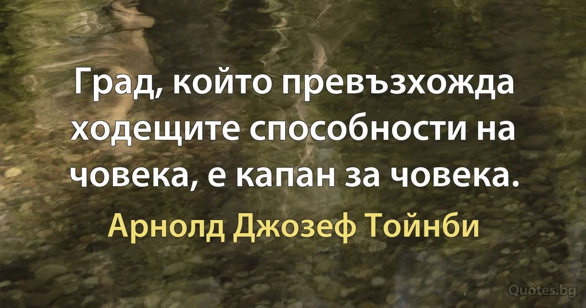 Град, който превъзхожда ходещите способности на човека, е капан за човека. (Арнолд Джозеф Тойнби)