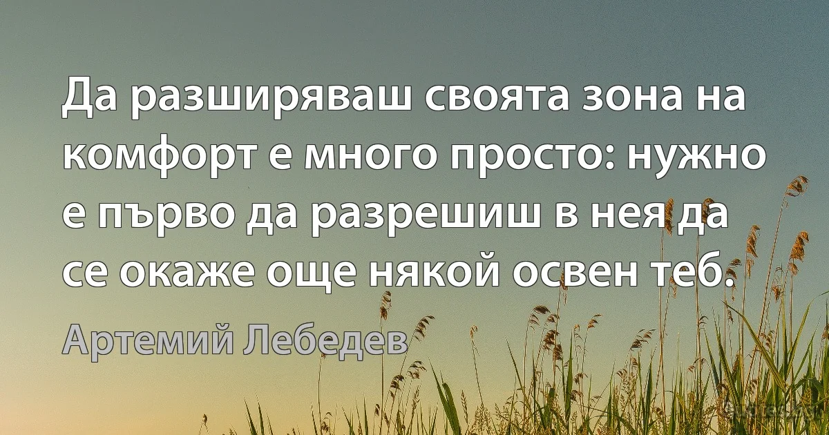 Да разширяваш своята зона на комфорт е много просто: нужно е първо да разрешиш в нея да се окаже още някой освен теб. (Артемий Лебедев)