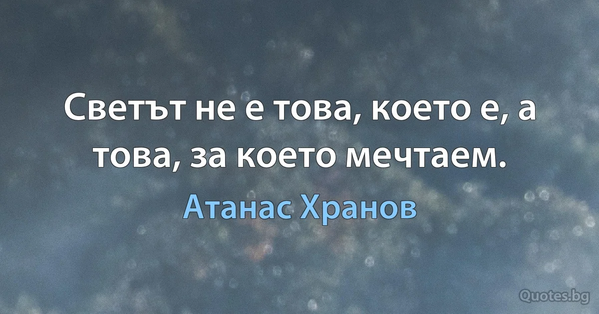 Светът не е това, което е, а това, за което мечтаем. (Атанас Хранов)