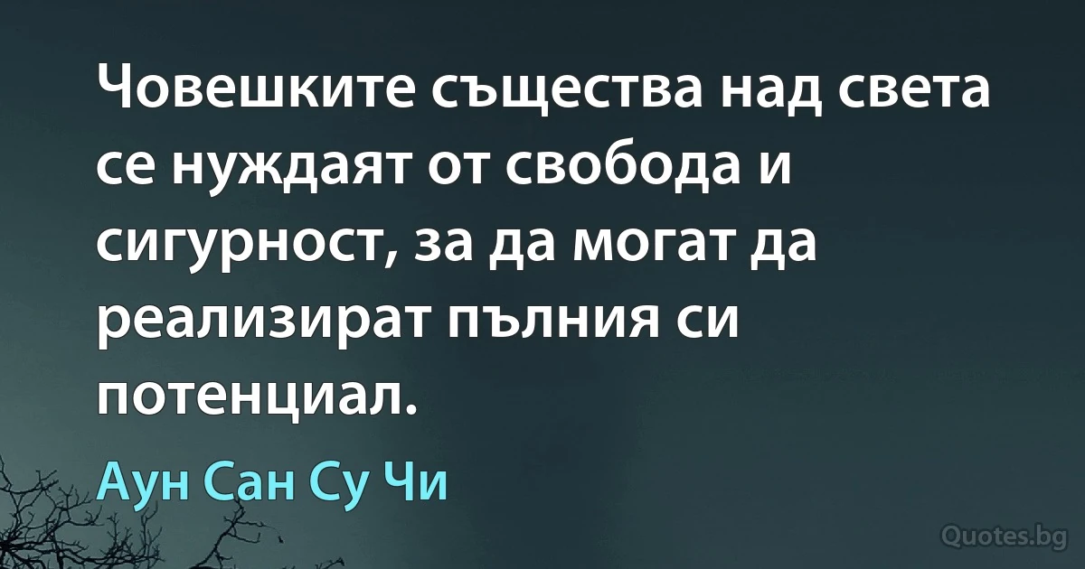 Човешките същества над света се нуждаят от свобода и сигурност, за да могат да реализират пълния си потенциал. (Аун Сан Су Чи)