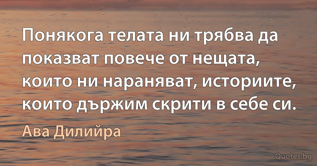 Понякога телата ни трябва да показват повече от нещата, които ни нараняват, историите, които държим скрити в себе си. (Ава Дилийра)