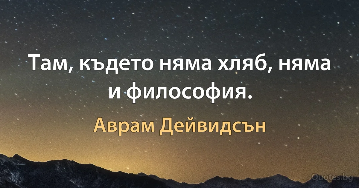 Там, където няма хляб, няма и философия. (Аврам Дейвидсън)