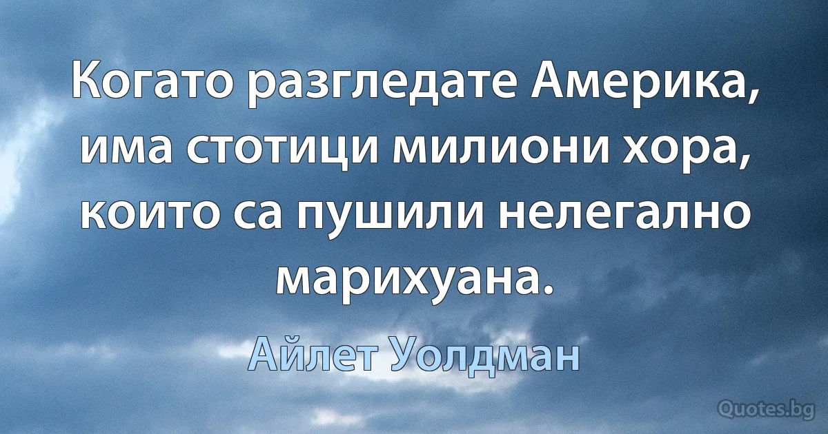 Когато разгледате Америка, има стотици милиони хора, които са пушили нелегално марихуана. (Айлет Уолдман)