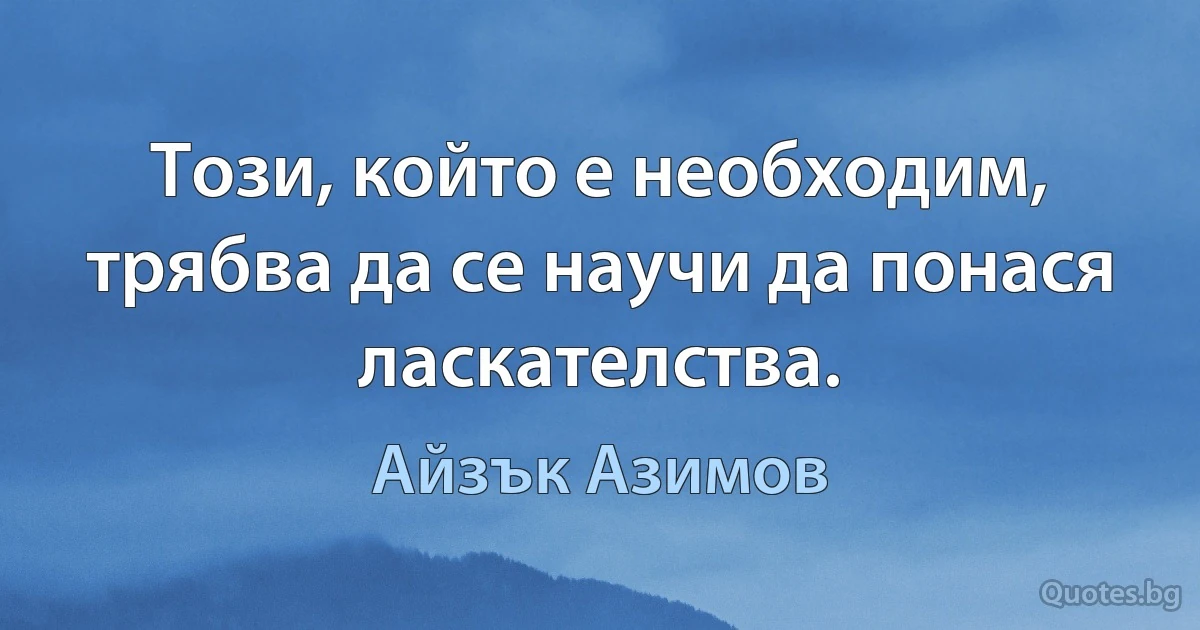 Този, който е необходим, трябва да се научи да понася ласкателства. (Айзък Азимов)