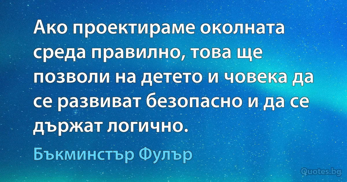 Ако проектираме околната среда правилно, това ще позволи на детето и човека да се развиват безопасно и да се държат логично. (Бъкминстър Фулър)