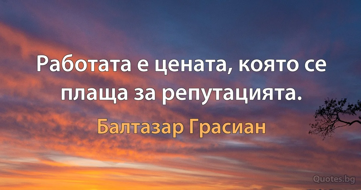 Работата е цената, която се плаща за репутацията. (Балтазар Грасиан)