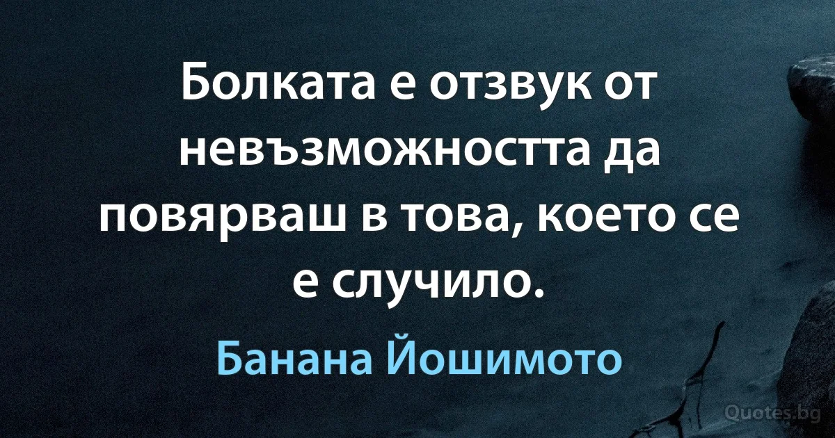 Болката е отзвук от невъзможността да повярваш в това, което се е случило. (Банана Йошимото)