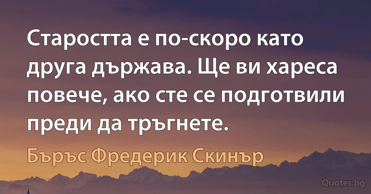 Старостта е по-скоро като друга държава. Ще ви хареса повече, ако сте се подготвили преди да тръгнете. (Бъръс Фредерик Скинър)