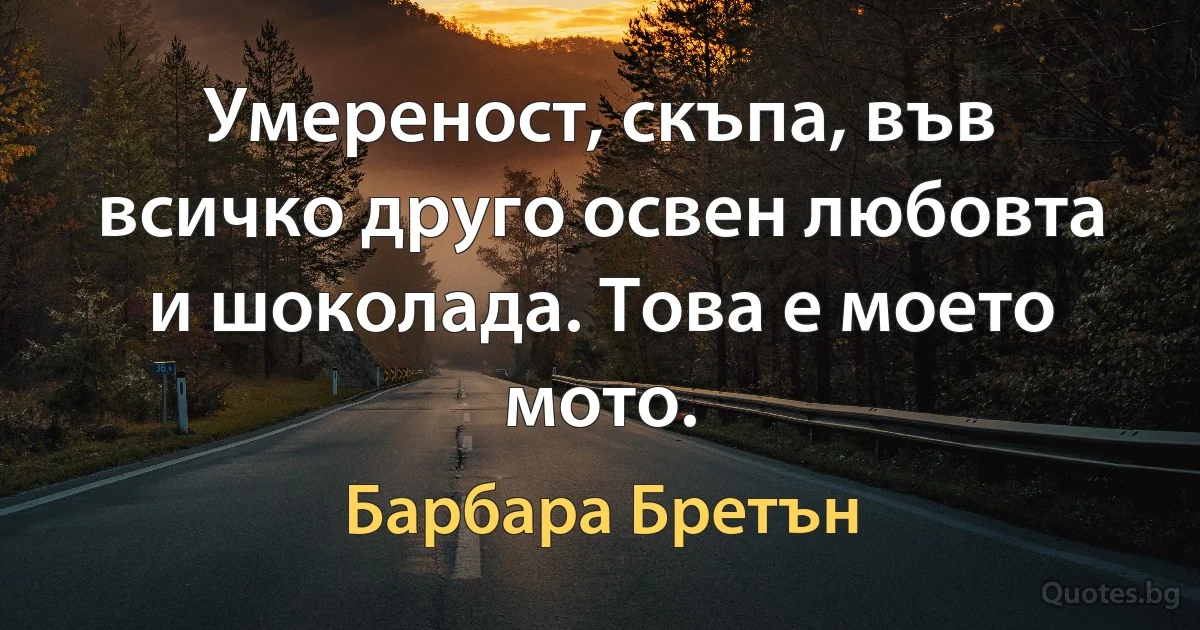 Умереност, скъпа, във всичко друго освен любовта и шоколада. Това е моето мото. (Барбара Бретън)