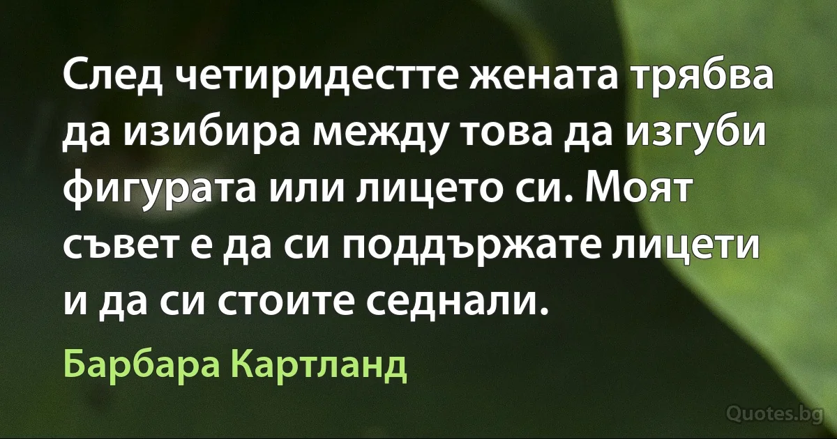 След четиридестте жената трябва да изибира между това да изгуби фигурата или лицето си. Моят съвет е да си поддържате лицети и да си стоите седнали. (Барбара Картланд)